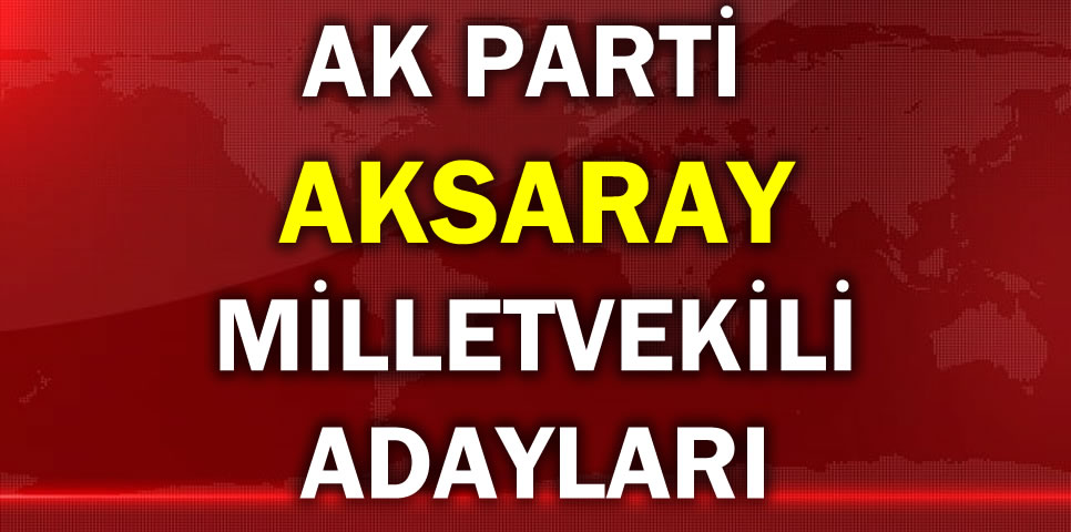 AK PARTİ AKSARAY MİLLETVEKİLİ ADAY LİSTESİ